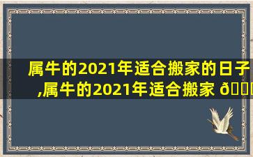 属牛的2021年适合搬家的日子,属牛的2021年适合搬家 🐘 的日子有哪些